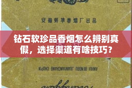 钻石软珍品香烟怎么辨别真假，选择渠道有啥技巧？